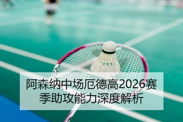 阿森纳中场厄德高2026赛季助攻能力深度解析